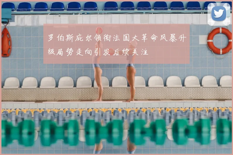 罗伯斯庇尔领衔法国大革命风暴升级局势走向引发后续关注