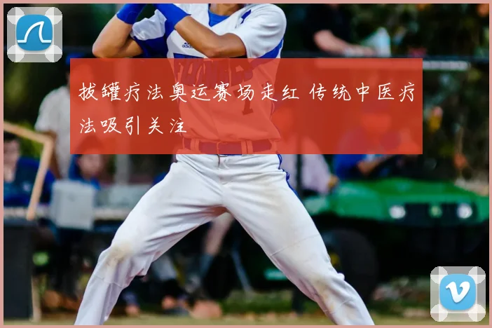 拔罐疗法奥运赛场走红 传统中医疗法吸引关注