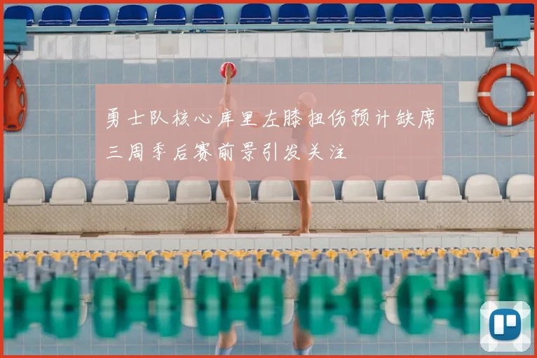 勇士队核心库里左膝扭伤预计缺席三周季后赛前景引发关注