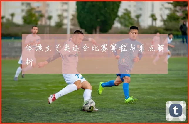 体操女子奥运会比赛赛程与看点解析