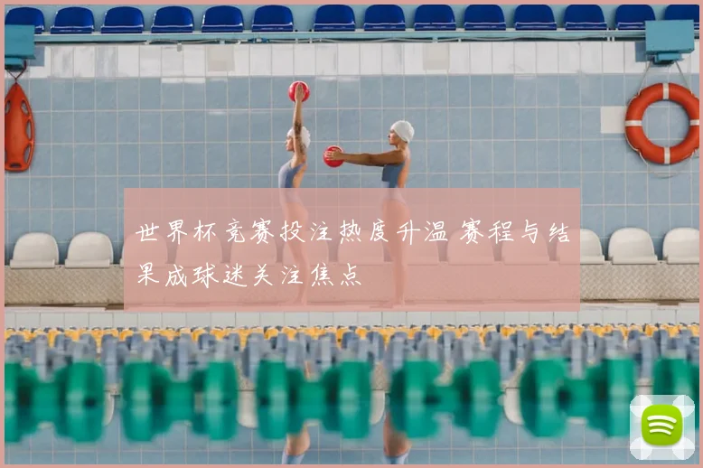 世界杯竞赛投注热度升温 赛程与结果成球迷关注焦点