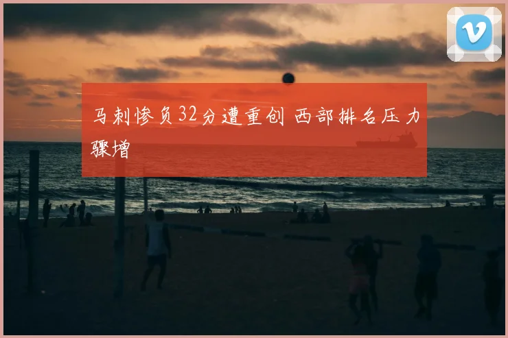 马刺惨负32分遭重创 西部排名压力骤增