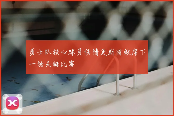 勇士队核心球员伤情更新将缺席下一场关键比赛