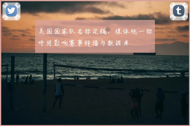 美国国家队名称定稿，媒体统一称呼将影响赛事转播与数据库