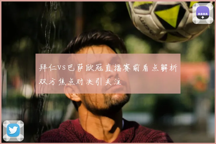 拜仁vs巴萨欧冠直播赛前看点解析双方焦点对决引关注