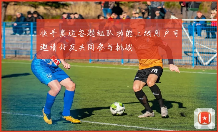 快手奥运答题组队功能上线用户可邀请好友共同参与挑战