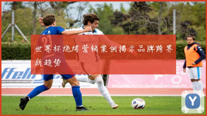 世界杯烧烤营销案例揭示品牌跨界新趋势