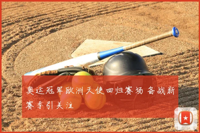 奥运冠军欧洲天使回归赛场 备战新赛季引关注