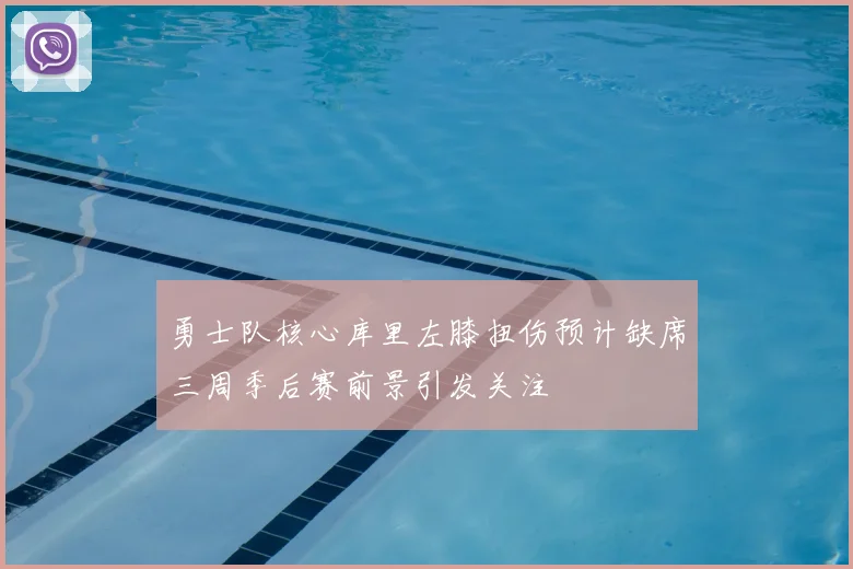勇士队核心库里左膝扭伤预计缺席三周季后赛前景引发关注