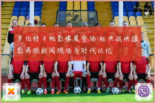 罗伯特卡帕影像展登场 经典战地摄影再现新闻现场与时代记忆