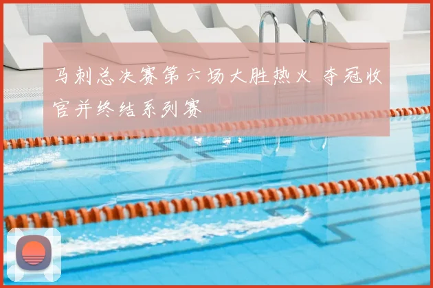 马刺总决赛第六场大胜热火 夺冠收官并终结系列赛