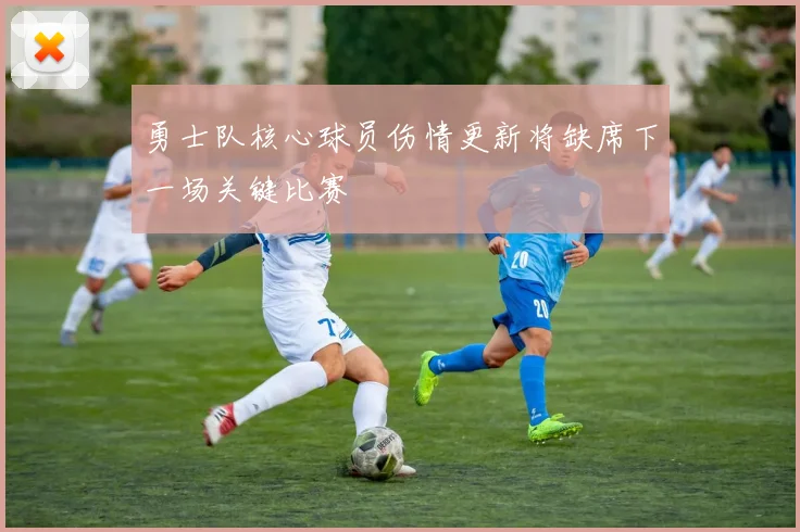 勇士队核心球员伤情更新将缺席下一场关键比赛