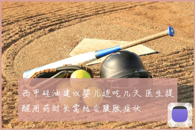 西甲硅油建议婴儿连吃几天 医生提醒用药时长需结合腹胀症状