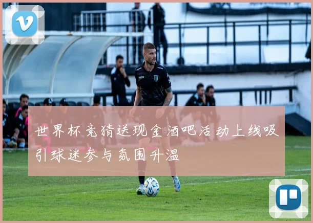 世界杯竞猜送现金酒吧活动上线吸引球迷参与氛围升温