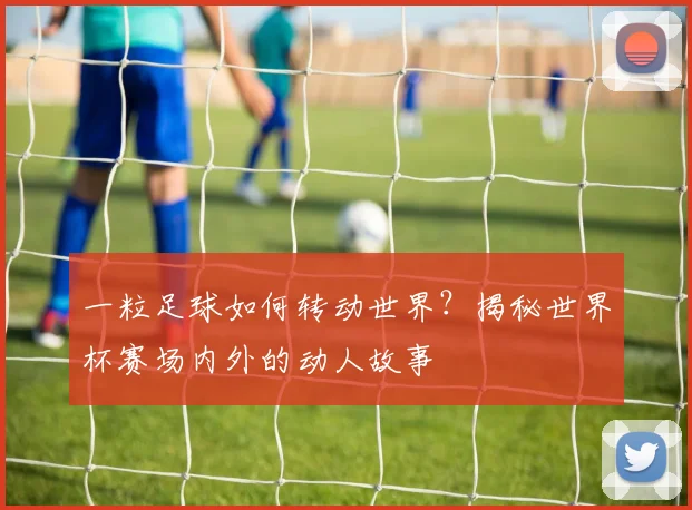 一粒足球如何转动世界?揭秘世界杯赛场内外的动人故事
