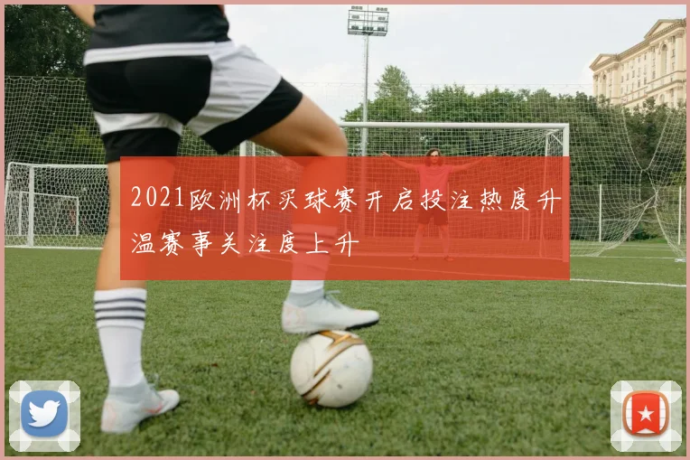 2021欧洲杯买球赛开启投注热度升温赛事关注度上升