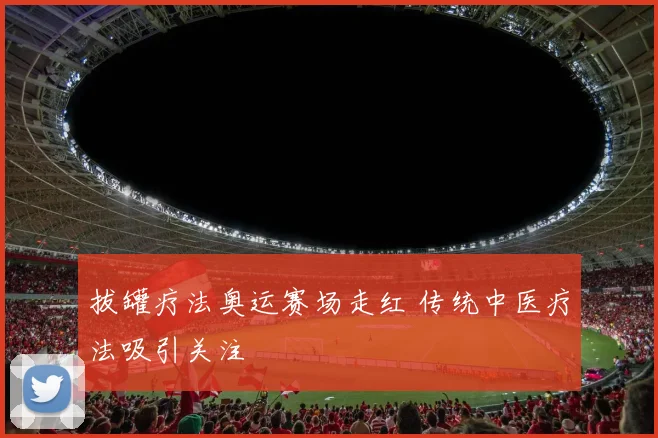 拔罐疗法奥运赛场走红 传统中医疗法吸引关注