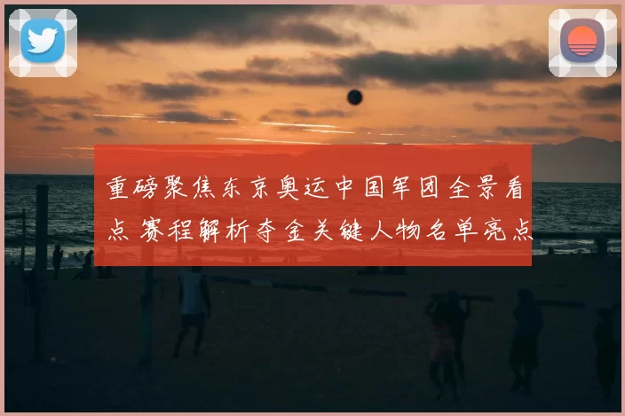 重磅聚焦东京奥运中国军团全景看点 赛程解析夺金关键人物名单亮点