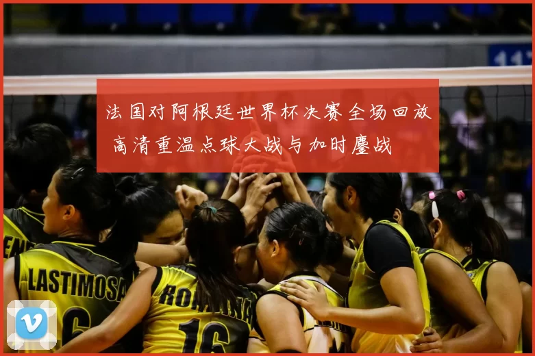 法国对阿根廷世界杯决赛全场回放 高清重温点球大战与加时鏖战