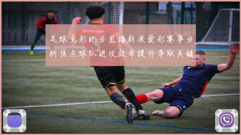 足球竞彩比分直播新浪爱彩赛事分析焦点球队进攻效率提升争取关键胜利机会