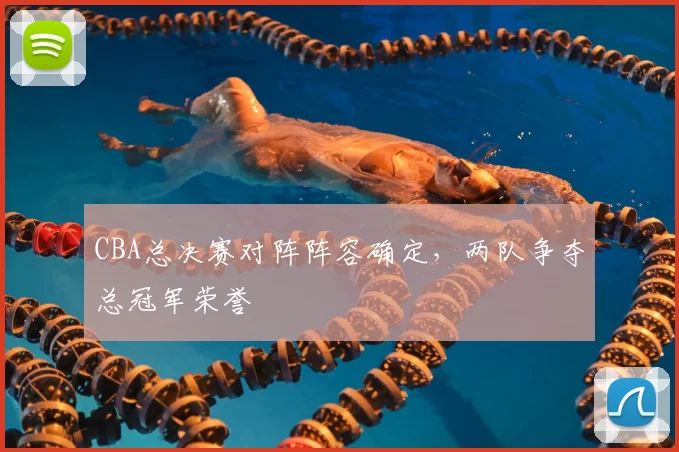 CBA总决赛对阵阵容确定，两队争夺总冠军荣誉