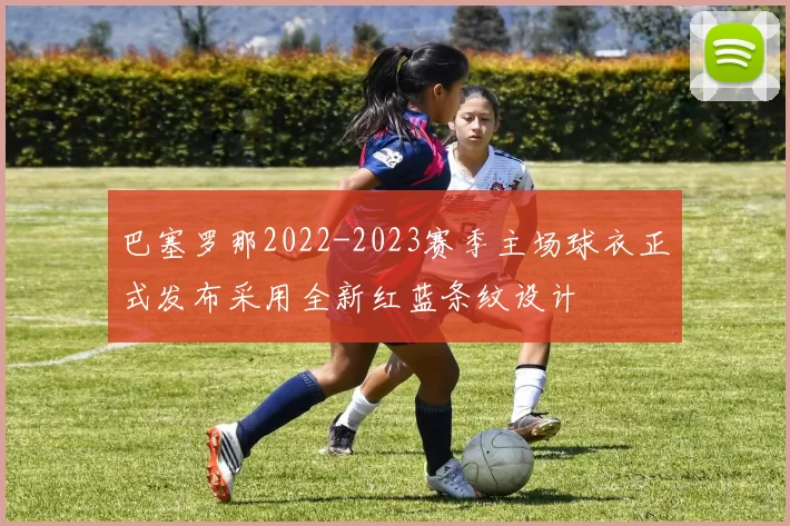 巴塞罗那2022-2023赛季主场球衣正式发布采用全新红蓝条纹设计