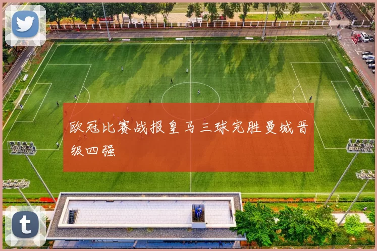 欧冠比赛战报皇马三球完胜曼城晋级四强