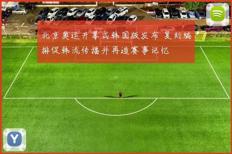 北京奥运开幕式韩国版发布 复刻编排促韩流传播并再造赛事记忆