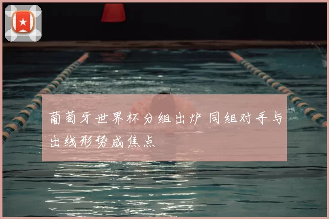 葡萄牙世界杯分组出炉 同组对手与出线形势成焦点