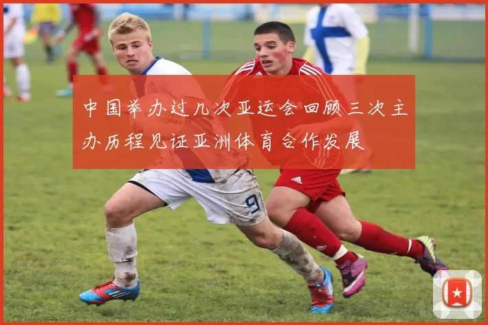 中国举办过几次亚运会回顾三次主办历程见证亚洲体育合作发展