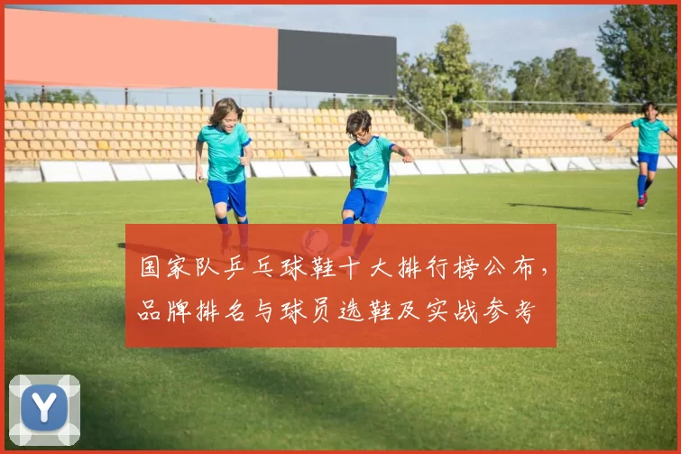 国家队乒乓球鞋十大排行榜公布，品牌排名与球员选鞋及实战参考