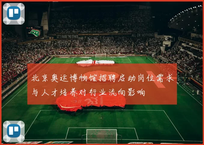北京奥运博物馆招聘启动岗位需求与人才培养对行业流向影响