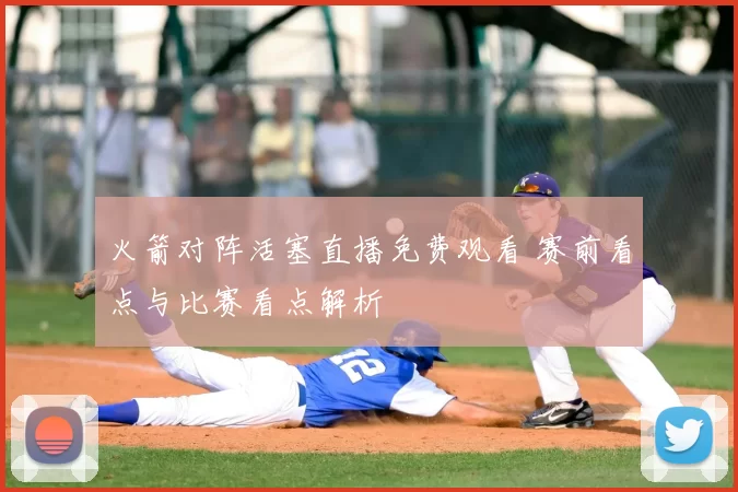 火箭对阵活塞直播免费观看 赛前看点与比赛看点解析