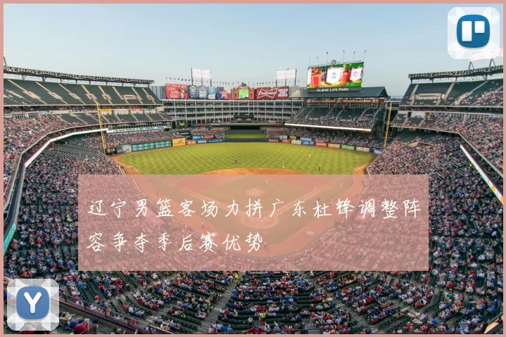 辽宁男篮客场力拼广东杜锋调整阵容争夺季后赛优势