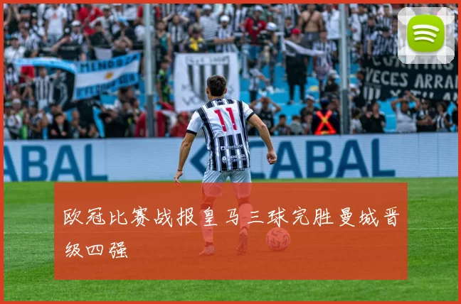欧冠比赛战报皇马三球完胜曼城晋级四强