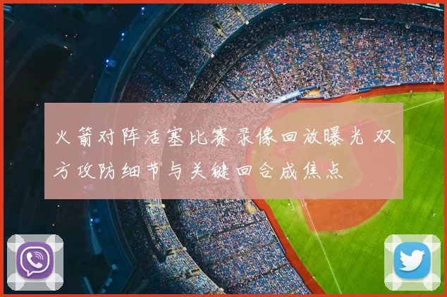 火箭对阵活塞比赛录像回放曝光 双方攻防细节与关键回合成焦点