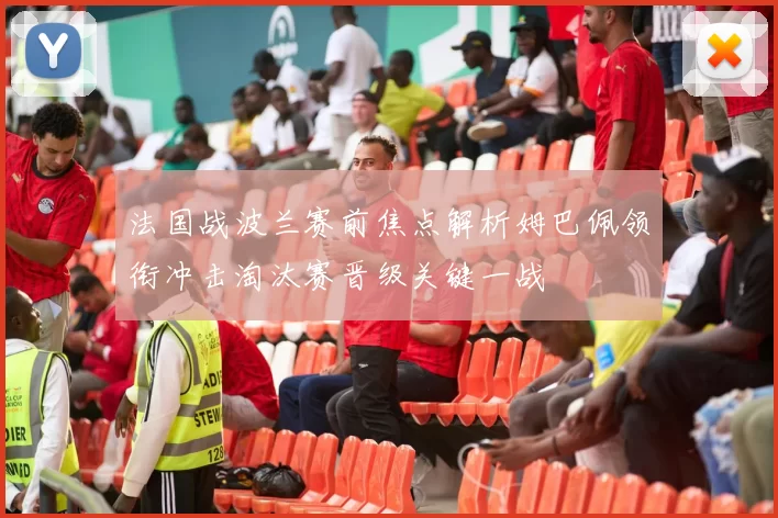 法国战波兰赛前焦点解析姆巴佩领衔冲击淘汰赛晋级关键一战