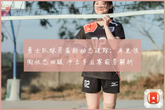 勇士队球员最新动态追踪：库里领衔状态回暖 冲击季后赛前景解析