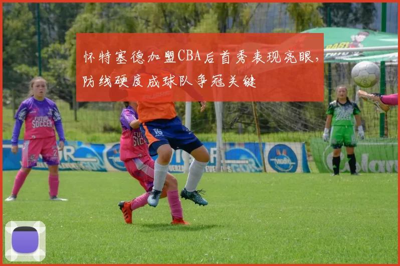 怀特塞德加盟CBA后首秀表现亮眼，防线硬度成球队争冠关键