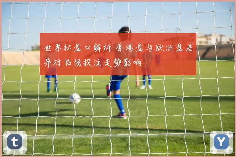 世界杯盘口解析 香港盘与欧洲盘差异对临场投注走势影响