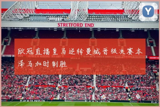 欧冠直播皇马逆转曼城晋级决赛本泽马加时制胜