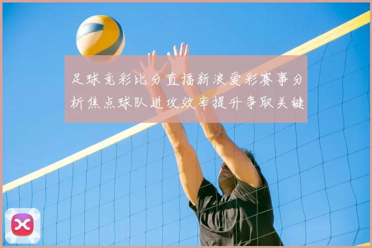 足球竞彩比分直播新浪爱彩赛事分析焦点球队进攻效率提升争取关键胜利机会