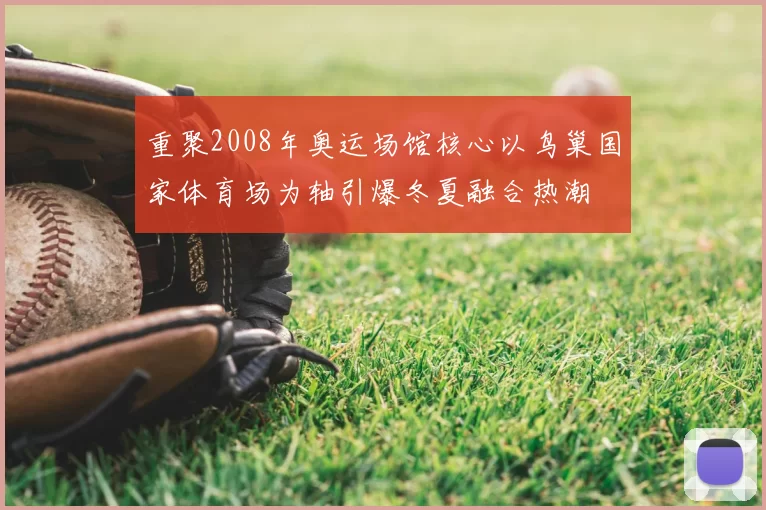 重聚2008年奥运场馆核心以鸟巢国家体育场为轴引爆冬夏融合热潮