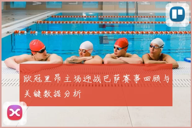 欧冠里昂主场迎战巴萨赛事回顾与关键数据分析