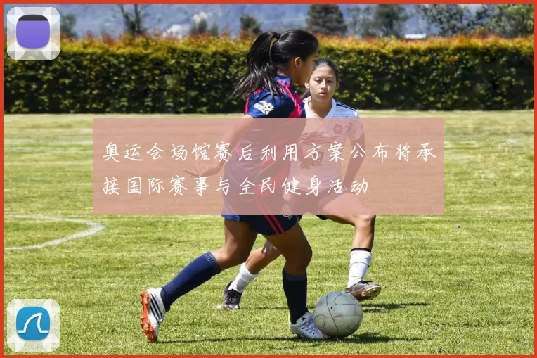 奥运会场馆赛后利用方案公布将承接国际赛事与全民健身活动