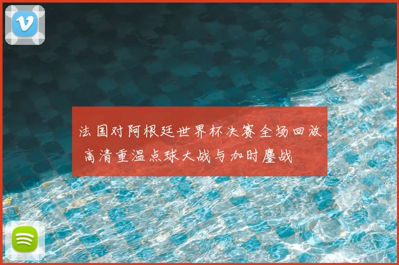 法国对阿根廷世界杯决赛全场回放 高清重温点球大战与加时鏖战