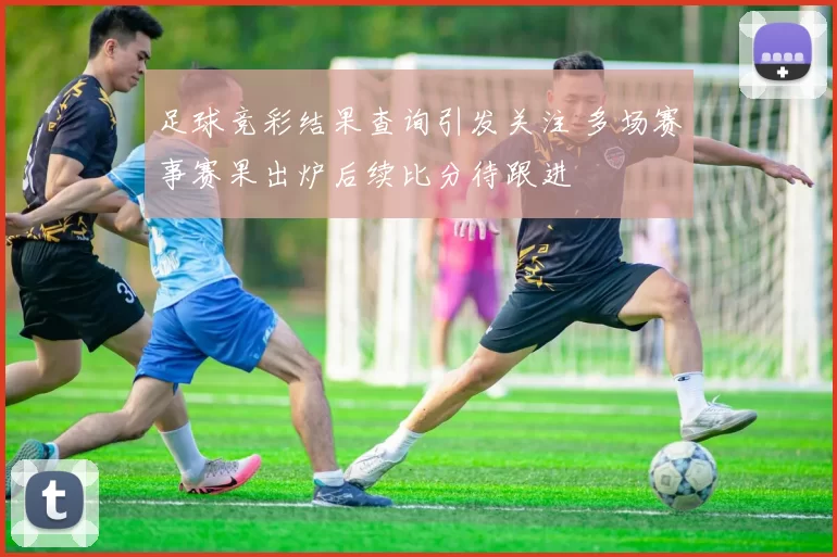 足球竞彩结果查询引发关注 多场赛事赛果出炉后续比分待跟进