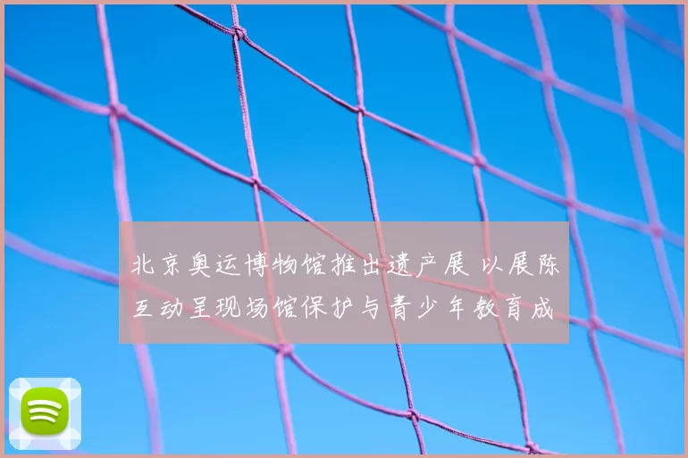 北京奥运博物馆推出遗产展 以展陈互动呈现场馆保护与青少年教育成果