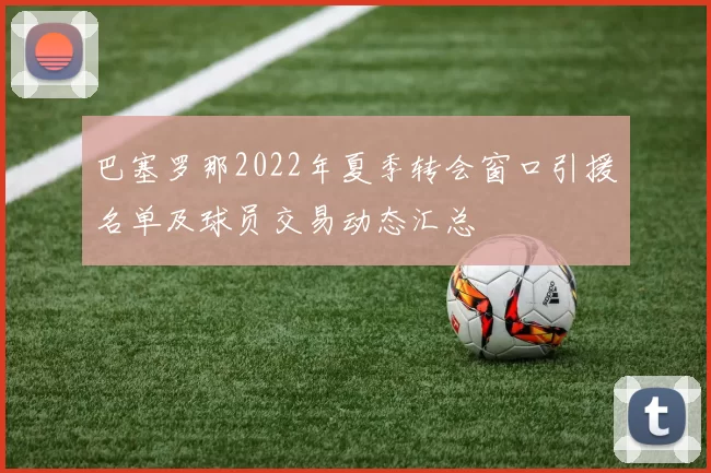 巴塞罗那2022年夏季转会窗口引援名单及球员交易动态汇总
