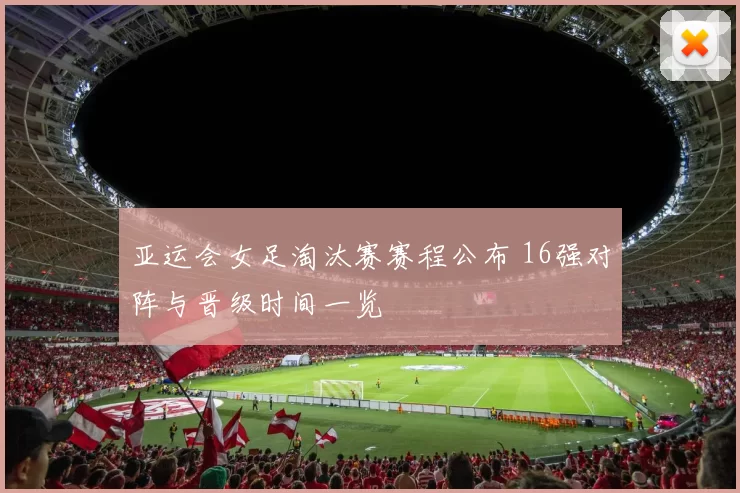 亚运会女足淘汰赛赛程公布 16强对阵与晋级时间一览